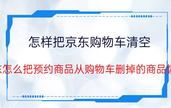 怎样把京东购物车清空 京东怎么把预约商品从购物车删掉的商品恢复？